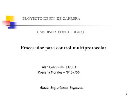 1 Proyecto de fin de carrera UNIVERSIDAD ORT URUGUAY Alan Cohn – Nº 137033 Rossana Morales – Nº 67756 Tutor: Ing. Matías Nogueira Procesador para control.