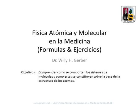 Fisica Atómica y Molecular en la Medicina (Formulas & Ejercicios) Dr. Willy H. Gerber Comprender como se comportan los sistemas de moléculas y como estas.