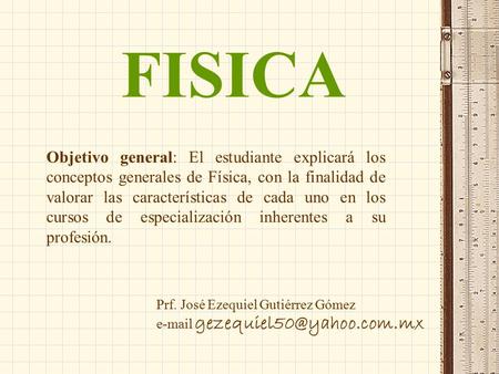 FISICA Objetivo general: El estudiante explicará los conceptos generales de Física, con la finalidad de valorar las características de cada uno en los.