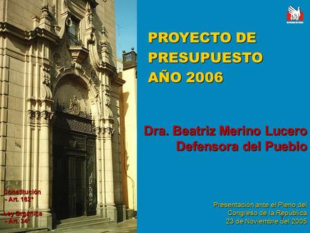 1 PROYECTO DE PRESUPUESTO AÑO 2006 Dra. Beatriz Merino Lucero Defensora del Pueblo Presentación ante el Pleno del Congreso de la República 23 de Noviembre.