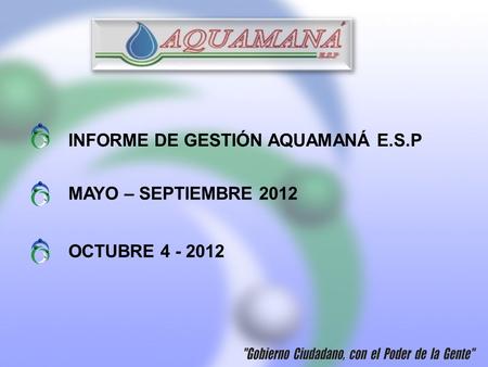 INFORME DE GESTIÓN AQUAMANÁ E.S.P MAYO – SEPTIEMBRE 2012 OCTUBRE 4 - 2012.