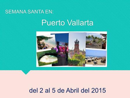 SEMANA SANTA EN: Puerto Vallarta SEMANA SANTA EN: Puerto Vallarta del 2 al 5 de Abril del 2015.