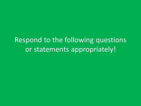 Respond to the following questions or statements appropriately!