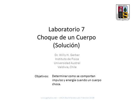 Laboratorio 7 Choque de un Cuerpo (Solución) Objetivos: Dr. Willy H. Gerber Instituto de Fisica Universidad Austral Valdivia, Chile Determinar como se.