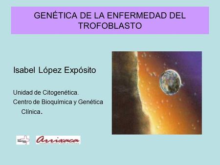 GENÉTICA DE LA ENFERMEDAD DEL TROFOBLASTO Isabel López Expósito Unidad de Citogenética. Centro de Bioquímica y Genética Clínica.