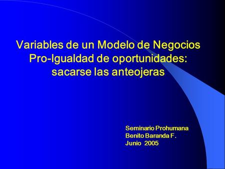 Variables de un Modelo de Negocios Pro-Igualdad de oportunidades: sacarse las anteojeras Seminario Prohumana Benito Baranda F. Junio 2005.