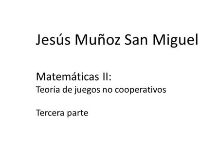 Jesús Muñoz San Miguel Matemáticas II: Teoría de juegos no cooperativos Tercera parte.
