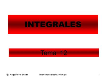 @ Angel Prieto BenitoIntroducción al cálculo integral1 INTEGRALES Tema 12.