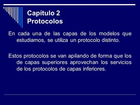 Capítulo 2 Protocolos En cada una de las capas de los modelos que estudiamos, se utiliza un protocolo distinto. Estos protocolos se van apilando de forma.