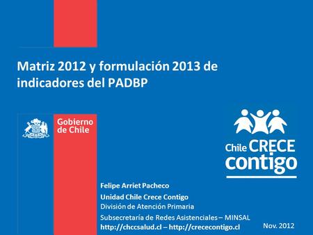 Matriz 2012 y formulación 2013 de indicadores del PADBP Felipe Arriet Pacheco Unidad Chile Crece Contigo División de Atención Primaria Subsecretaría de.