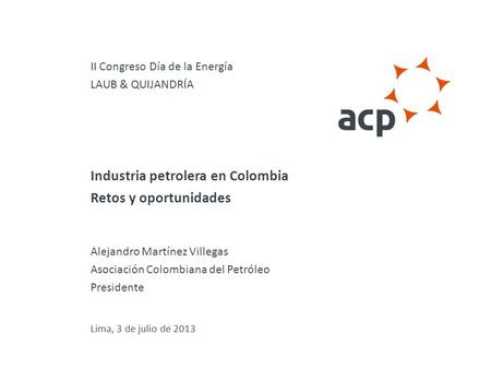 Titulo presentación Industria petrolera en Colombia Retos y oportunidades Alejandro Martínez Villegas Asociación Colombiana del Petróleo Presidente Lima,