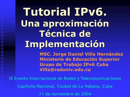 Tutorial IPv6. Una aproximación Técnica de Implementación MSC. Jorge Daniel Villa Hernández Ministerio de Educación Superior Grupo de Trabajo IPv6 Cuba.