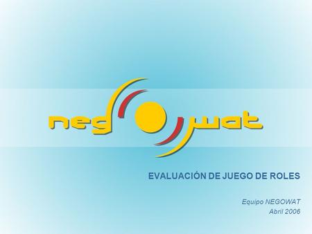 EVALUACIÓN DE JUEGO DE ROLES Equipo NEGOWAT Abril 2006.