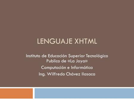 Lenguaje XHTML Instituto de Educación Superior Tecnológico Publico de «La Joya» Computación e Informática Ing. Wilfredo Chávez Ilasaca.