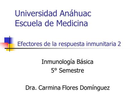 Universidad Anáhuac Escuela de Medicina Efectores de la respuesta inmunitaria 2 Inmunología Básica 5° Semestre Dra. Carmina Flores Domínguez.