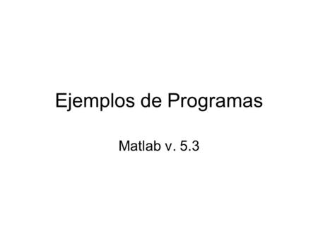Ejemplos de Programas Matlab v. 5.3. % Programa sumav1.m % Este programa suma de las diez componentes de un vector (1,10) % Autor: Juan Carlos Gorostizaga.