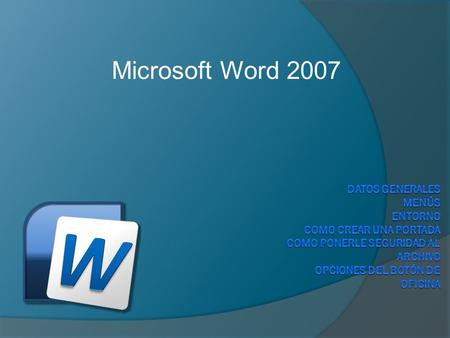 Microsoft Word 2007 Datos Generales Menús Entorno Como crear una portada Como ponerle seguridad al archivo Opciones del botón de oficina.
