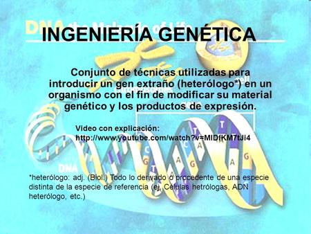 INGENIERÍA GENÉTICA Conjunto de técnicas utilizadas para introducir un gen extraño (heterólogo*) en un organismo con el fin de modificar su material genético.