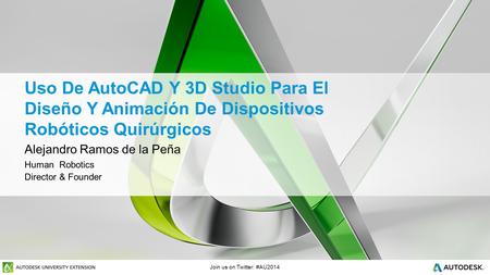 Join us on Twitter: #AU2014 Uso De AutoCAD Y 3D Studio Para El Diseño Y Animación De Dispositivos Robóticos Quirúrgicos Alejandro Ramos de la Peña Human.