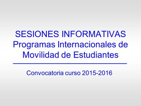 SESIONES INFORMATIVAS Programas Internacionales de Movilidad de Estudiantes Convocatoria curso 2015-2016.