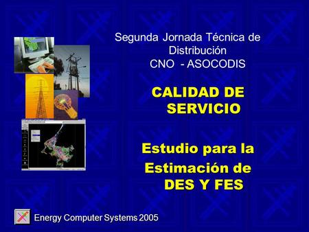 Energy Computer Systems 2005 CALIDAD DE SERVICIO Estudio para la Estimación de DES Y FES Segunda Jornada Técnica de Distribución CNO - ASOCODIS.