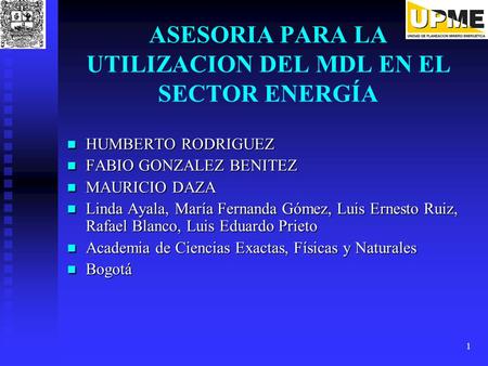 1 ASESORIA PARA LA UTILIZACION DEL MDL EN EL SECTOR ENERGÍA HUMBERTO RODRIGUEZ HUMBERTO RODRIGUEZ FABIO GONZALEZ BENITEZ FABIO GONZALEZ BENITEZ MAURICIO.