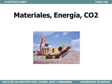 CONSTRUCCIONES FADAU UM FACULTAD DE ARQUITECTURA, DISEÑO, ARTE Y URBANISMO UNIVERSIDAD DE MORON Materiales, Energía, CO2.