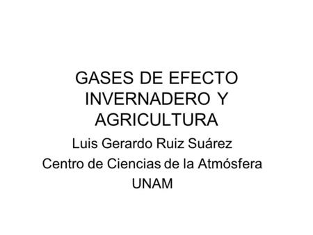 GASES DE EFECTO INVERNADERO Y AGRICULTURA Luis Gerardo Ruiz Suárez Centro de Ciencias de la Atmósfera UNAM.