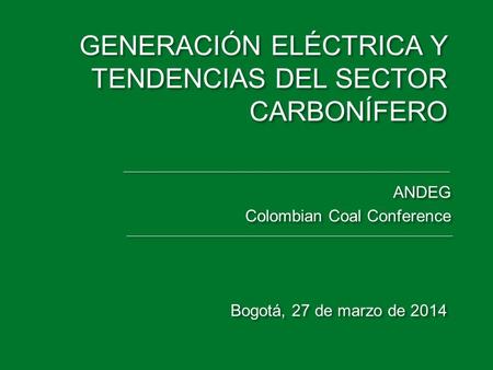 GENERACIÓN ELÉCTRICA Y TENDENCIAS DEL SECTOR CARBONÍFERO ANDEG Colombian Coal Conference ANDEG Colombian Coal Conference Bogotá, 27 de marzo de 2014.