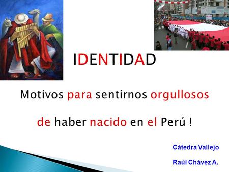 IDENTIDAD Motivos para sentirnos orgullosos de haber nacido en el Perú ! Cátedra Vallejo Raúl Chávez A.