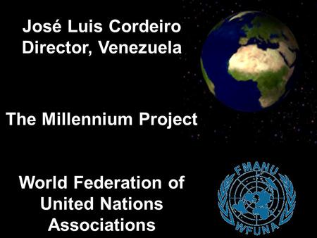 José Luis Cordeiro Director, Venezuela The Millennium Project World Federation of United Nations Associations.