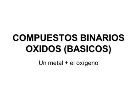 COMPUESTOS BINARIOS OXIDOS (BASICOS) Un metal + el oxígeno.