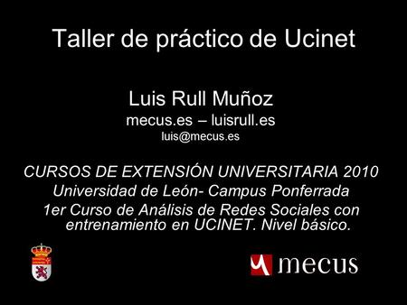 1 Taller de práctico de Ucinet Luis Rull Muñoz mecus.es – luisrull.es CURSOS DE EXTENSIÓN UNIVERSITARIA 2010 Universidad de León- Campus.
