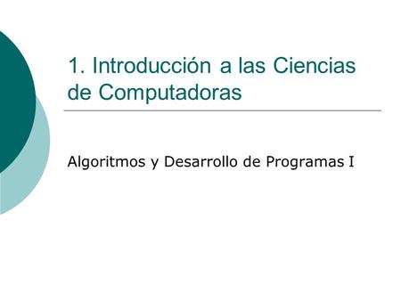 1. Introducción a las Ciencias de Computadoras Algoritmos y Desarrollo de Programas I.