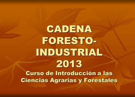 CADENA FORESTO-INDUSTRIAL 2013 Curso de Introducción a las Ciencias Agrarias y Forestales.