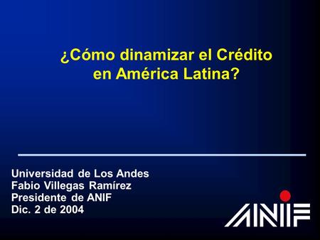 Universidad de Los Andes Fabio Villegas Ramírez Presidente de ANIF Dic. 2 de 2004 ¿Cómo dinamizar el Crédito en América Latina?