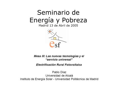 Seminario de Energía y Pobreza Madrid 13 de Abril de 2005 Pablo Díaz Universidad de Alcalá Instituto de Energía Solar - Universidad Politécnica de Madrid.