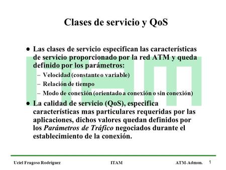 1 Uciel Fragoso RodríguezITAMATM-Admon. Clases de servicio y QoS Las clases de servicio especifican las características de servicio proporcionado por la.