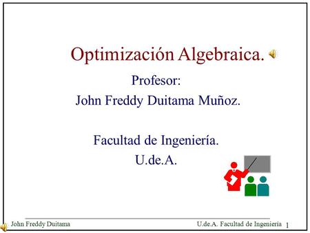 1 John Freddy Duitama U.de.A. Facultad de Ingeniería Optimización Algebraica. Profesor: John Freddy Duitama Muñoz. Facultad de Ingeniería. U.de.A. Profesor:
