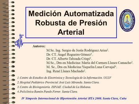 Medición Automatizada Robusta de Presión Arterial Autores: M.Sc. Ing. Sergio de Jesús Rodríguez Arias 1. Dr. CT. Ángel Regueiro Gómez 3. Dr. CT. Alberto.
