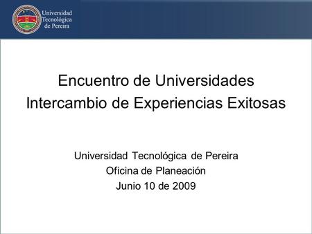 Encuentro de Universidades Intercambio de Experiencias Exitosas Universidad Tecnológica de Pereira Oficina de Planeación Junio 10 de 2009.