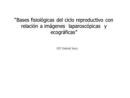 “Bases fisiológicas del ciclo reproductivo con relación a imágenes laparoscópicas y ecográficas” MV. Gabriel Iorio.