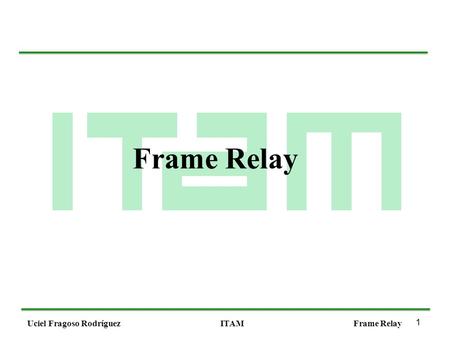 1 Uciel Fragoso RodríguezITAMFrame Relay. 2 Uciel Fragoso RodríguezITAMFrame Relay Frame Relay (definición) Frame Relay es una tecnología de paquetes.