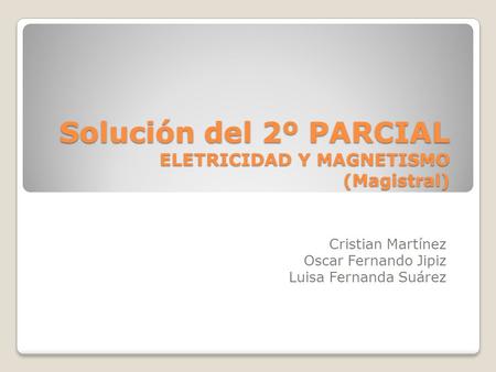 Solución del 2º PARCIAL ELETRICIDAD Y MAGNETISMO (Magistral) Cristian Martínez Oscar Fernando Jipiz Luisa Fernanda Suárez.