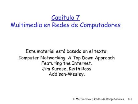 7: Multimedia en Redes de Computadores 7-1 Capítulo 7 Multimedia en Redes de Computadores Este material está basado en el texto: Computer Networking: A.