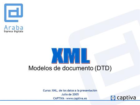 Curso: XML, de los datos a la presentación Julio de 2005 CAPTIVA · www.captiva.es Modelos de documento (DTD)