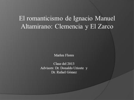 Marlen Flores Clase del 2013 Advisors: Dr. Donaldo Urioste y Dr. Rafael Gómez El romanticismo de Ignacio Manuel Altamirano: Clemencia y El Zarco.