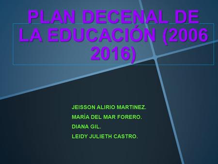 PLAN DECENAL DE LA EDUCACIÓN (2006 2016) JEISSON ALIRIO MARTINEZ. MARÍA DEL MAR FORERO. DIANA GIL. LEIDY JULIETH CASTRO.