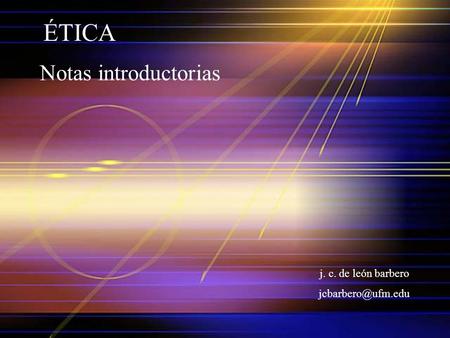 ÉTICA Notas introductorias j. c. de león barbero jcbarbero@ufm.edu.