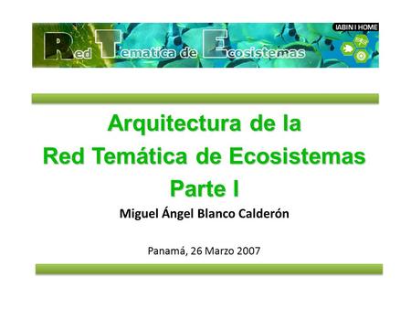 Arquitectura de la Red Temática de Ecosistemas Parte I Miguel Ángel Blanco Calderón Panamá, 26 Marzo 2007.